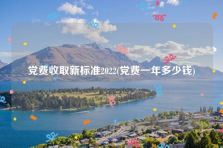 党费收取新标准2022(党费一年多少钱)