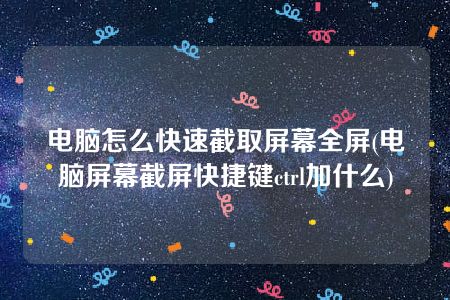 电脑怎么快速截取屏幕全屏(电脑屏幕截屏快捷键ctrl加什么)