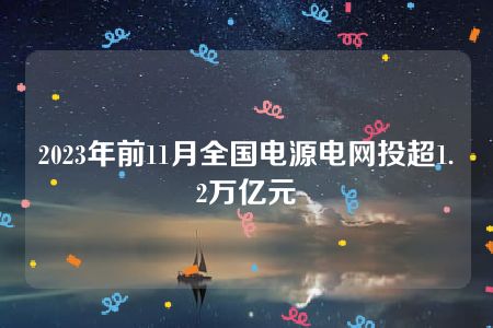 2023年前11月全国电源电网投超1.2万亿元