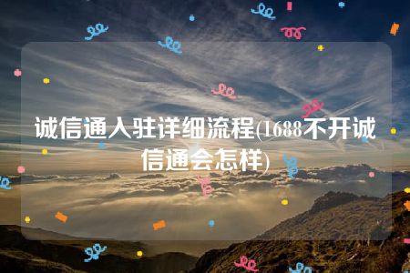 诚信通入驻详细流程(1688不开诚信通会怎样)