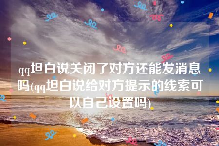 qq坦白说关闭了对方还能发消息吗(qq坦白说给对方提示的线索可以自己设置吗)