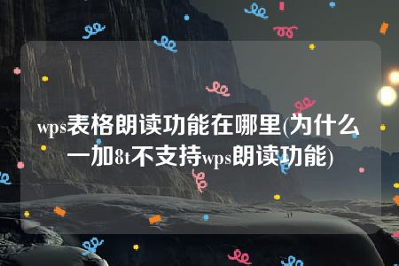 wps表格朗读功能在哪里(为什么一加8t不支持wps朗读功能)