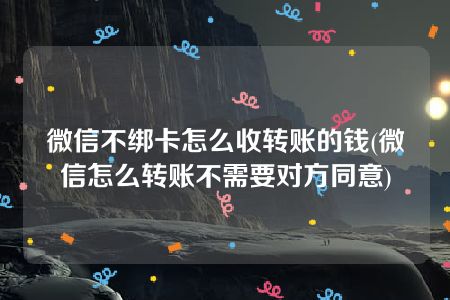 微信不绑卡怎么收转账的钱(微信怎么转账不需要对方同意)