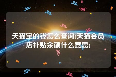 天猫宝的钱怎么查询(天猫会员店补贴余额什么意思)