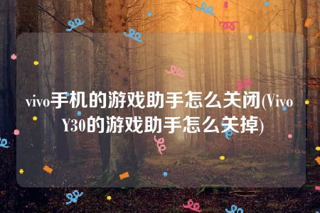 vivo手机的游戏助手怎么关闭(Vivo Y30的游戏助手怎么关掉)