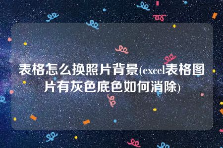 表格怎么换照片背景(excel表格图片有灰色底色如何消除)