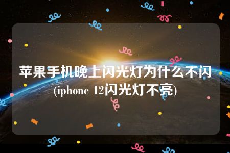 苹果手机晚上闪光灯为什么不闪(iphone 12闪光灯不亮)