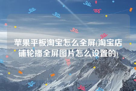 苹果平板淘宝怎么全屏(淘宝店铺轮播全屏图片怎么设置的)