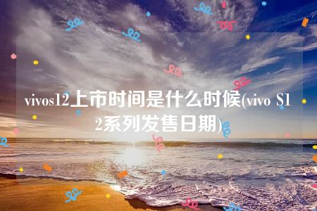 vivos12上市时间是什么时候(vivo S12系列发售日期)