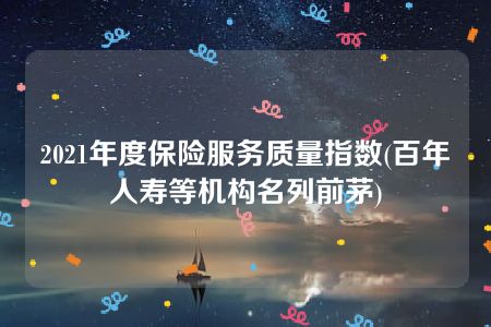 2021年度保险服务质量指数(百年人寿等机构名列前茅)