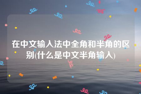 在中文输入法中全角和半角的区别(什么是中文半角输入)