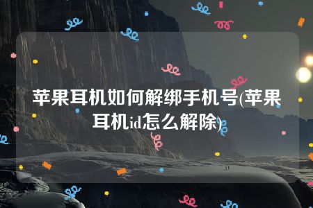 苹果耳机如何解绑手机号(苹果耳机id怎么解除)