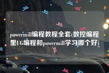 powermill编程教程全套(数控编程里UG编程和powermill学习哪个好)