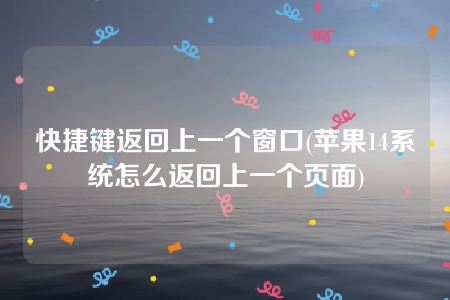 快捷键返回上一个窗口(苹果14系统怎么返回上一个页面)