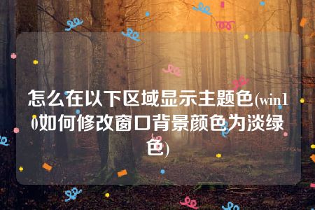 怎么在以下区域显示主题色(win10如何修改窗口背景颜色为淡绿色)