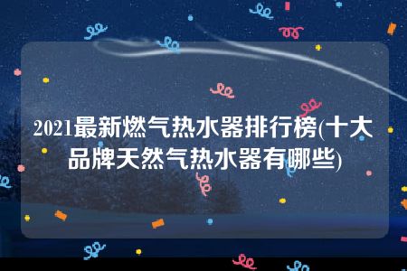 2021最新燃气热水器排行榜(十大品牌天然气热水器有哪些)