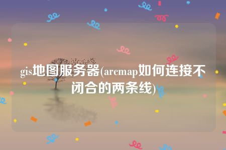 gis地图服务器(arcmap如何连接不闭合的两条线)