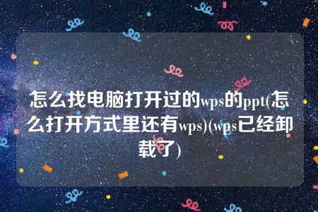 怎么找电脑打开过的wps的ppt(怎么打开方式里还有wps)(wps已经卸载了)