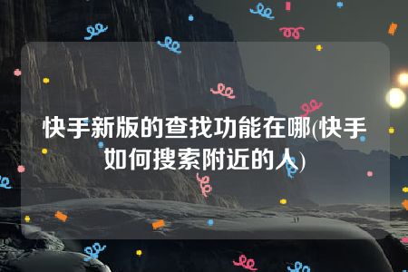 快手新版的查找功能在哪(快手如何搜索附近的人)