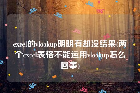 excel的vlookup明明有却没结果(两个excel表格不能运用vlookup怎么回事)