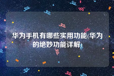 华为手机有哪些实用功能(华为的绝妙功能详解)