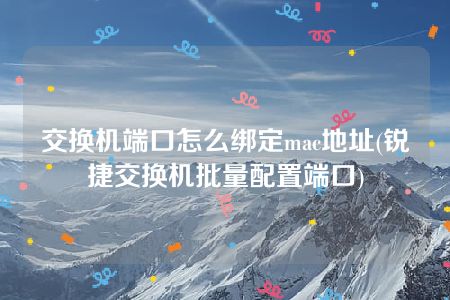 交换机端口怎么绑定mac地址(锐捷交换机批量配置端口)