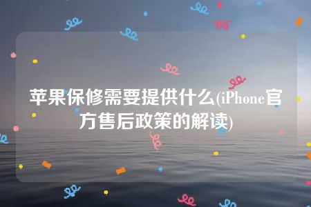 苹果保修需要提供什么(iPhone官方售后政策的解读)