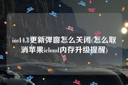 ios14.8更新弹窗怎么关闭(怎么取消苹果icloud内存升级提醒)