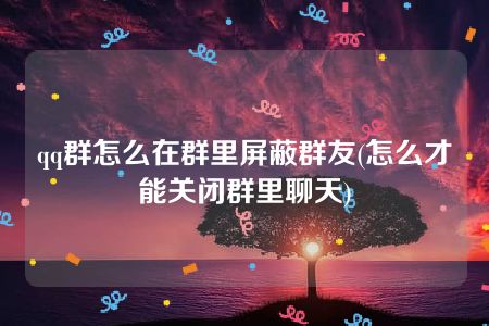 qq群怎么在群里屏蔽群友(怎么才能关闭群里聊天)