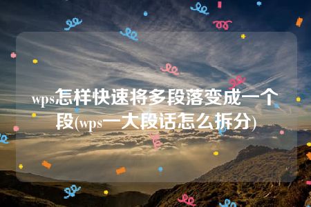 wps怎样快速将多段落变成一个段(wps一大段话怎么拆分)