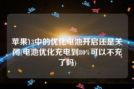 苹果13中的优化电池开启还是关闭(电池优化充电到80%可以不充了吗)