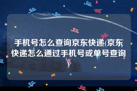 手机号怎么查询京东快递(京东快递怎么通过手机号或单号查询)