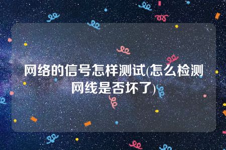 网络的信号怎样测试(怎么检测网线是否坏了)