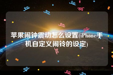 苹果闹钟震动怎么设置(iPhone手机自定义闹铃的设定)