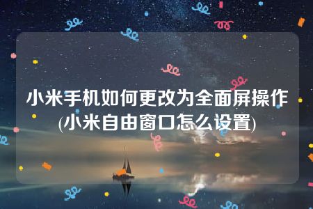 小米手机如何更改为全面屏操作(小米自由窗口怎么设置)