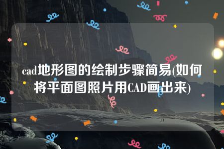 cad地形图的绘制步骤简易(如何将平面图照片用CAD画出来)