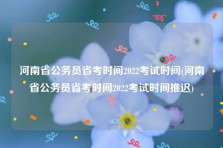 河南省公务员省考时间2022考试时间(河南省公务员省考时间2022考试时间推迟)