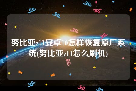 努比亚z11安卓10怎样恢复原厂系统(努比亚z11怎么刷机)