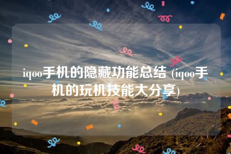 iqoo手机的隐藏功能总结 (iqoo手机的玩机技能大分享)