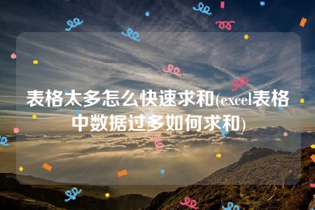 表格太多怎么快速求和(excel表格中数据过多如何求和)