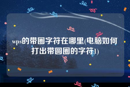 wps的带圈字符在哪里(电脑如何打出带圆圈的字符1)