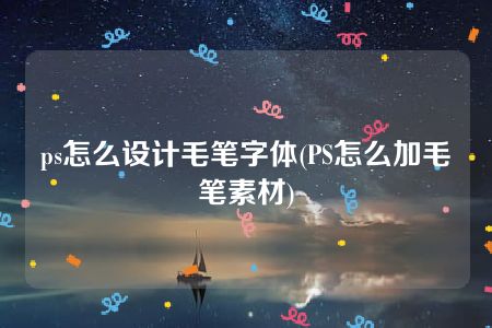 ps怎么设计毛笔字体(PS怎么加毛笔素材)