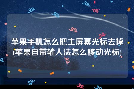 苹果手机怎么把主屏幕光标去掉(苹果自带输入法怎么移动光标)