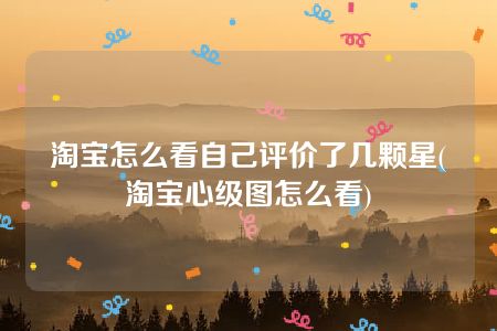 淘宝怎么看自己评价了几颗星(淘宝心级图怎么看)