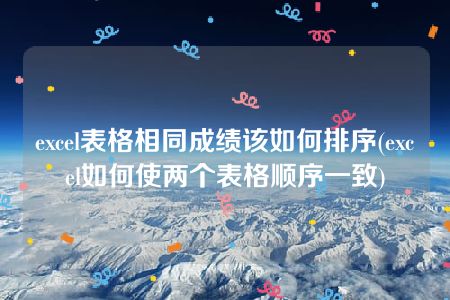 excel表格相同成绩该如何排序(excel如何使两个表格顺序一致)