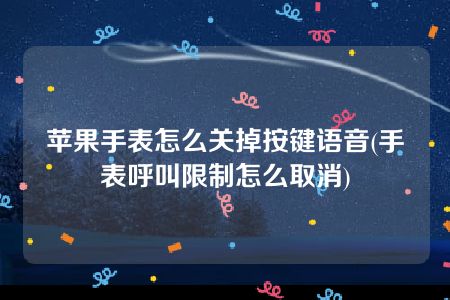 苹果手表怎么关掉按键语音(手表呼叫限制怎么取消)