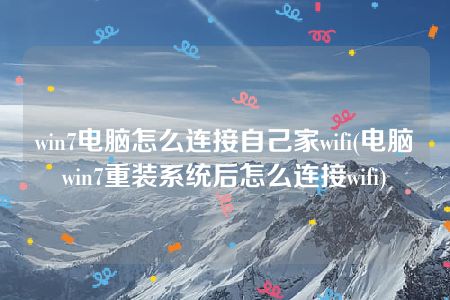 win7电脑怎么连接自己家wifi(电脑win7重装系统后怎么连接wifi)