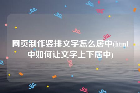 网页制作竖排文字怎么居中(html中如何让文字上下居中)