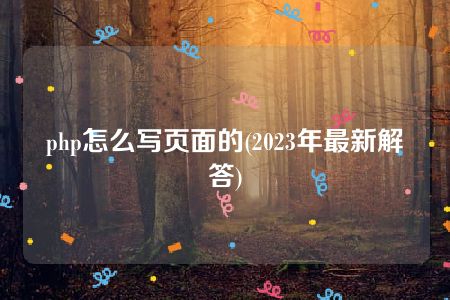 php怎么写页面的(2023年最新解答)