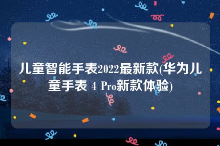 儿童智能手表2022最新款(华为儿童手表 4 Pro新款体验)